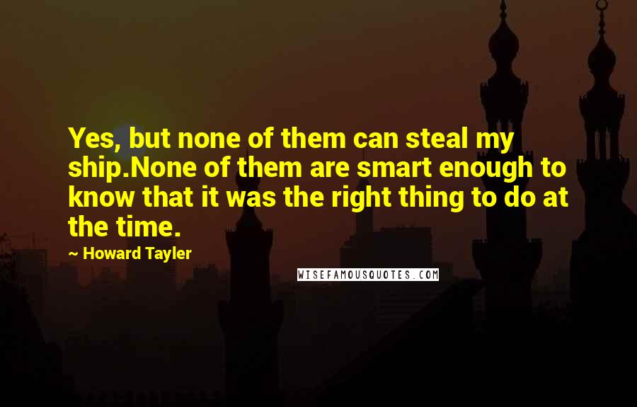 Howard Tayler Quotes: Yes, but none of them can steal my ship.None of them are smart enough to know that it was the right thing to do at the time.