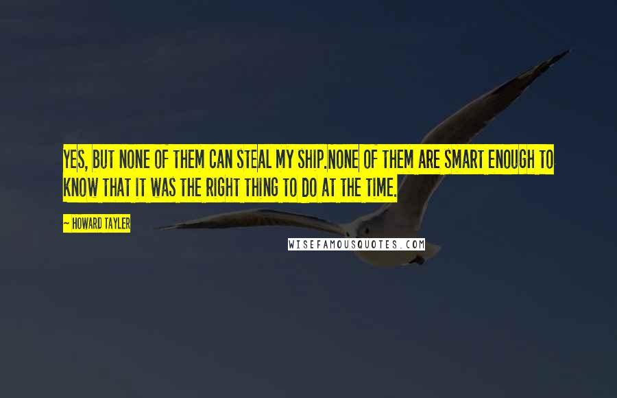 Howard Tayler Quotes: Yes, but none of them can steal my ship.None of them are smart enough to know that it was the right thing to do at the time.