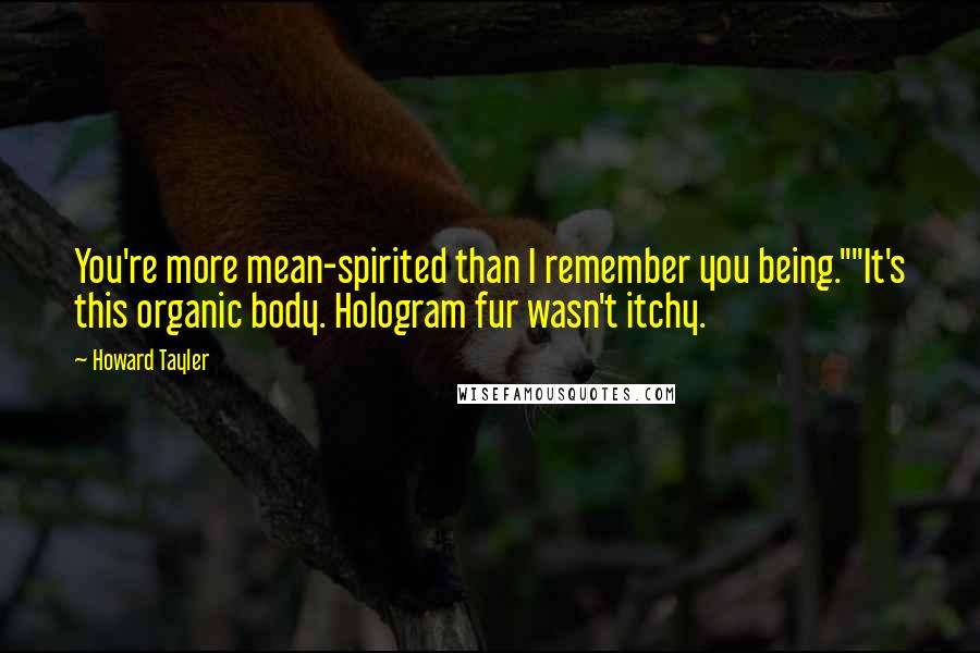 Howard Tayler Quotes: You're more mean-spirited than I remember you being.""It's this organic body. Hologram fur wasn't itchy.