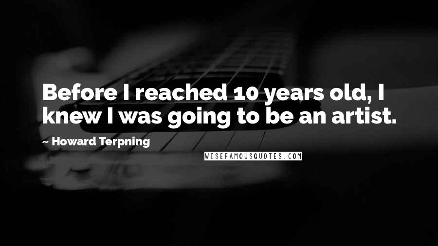 Howard Terpning Quotes: Before I reached 10 years old, I knew I was going to be an artist.