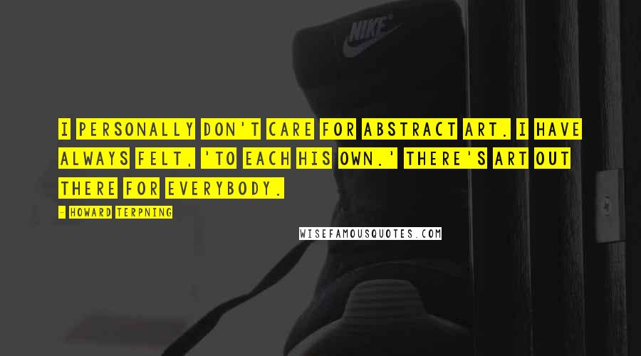 Howard Terpning Quotes: I personally don't care for abstract art. I have always felt, 'To each his own.' There's art out there for everybody.