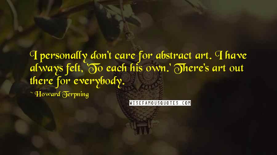 Howard Terpning Quotes: I personally don't care for abstract art. I have always felt, 'To each his own.' There's art out there for everybody.