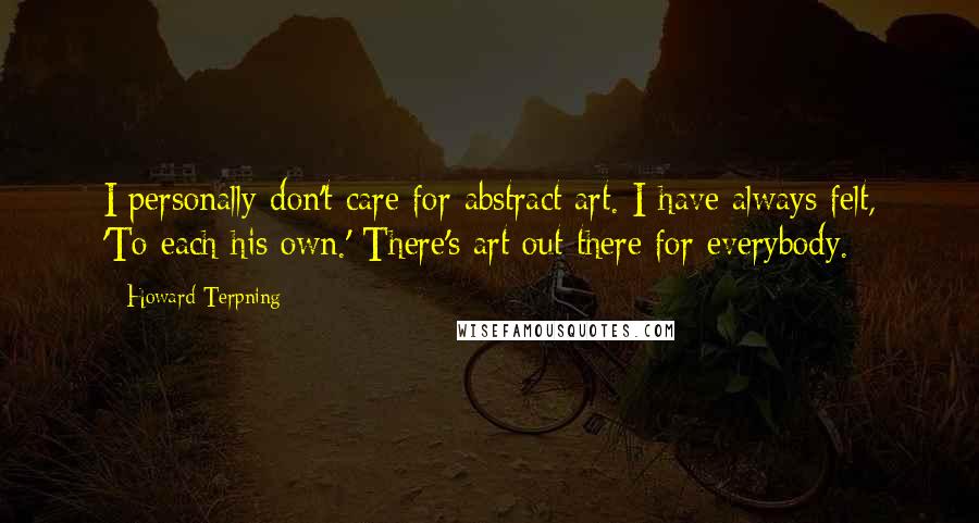 Howard Terpning Quotes: I personally don't care for abstract art. I have always felt, 'To each his own.' There's art out there for everybody.