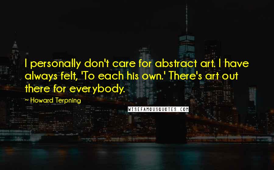 Howard Terpning Quotes: I personally don't care for abstract art. I have always felt, 'To each his own.' There's art out there for everybody.