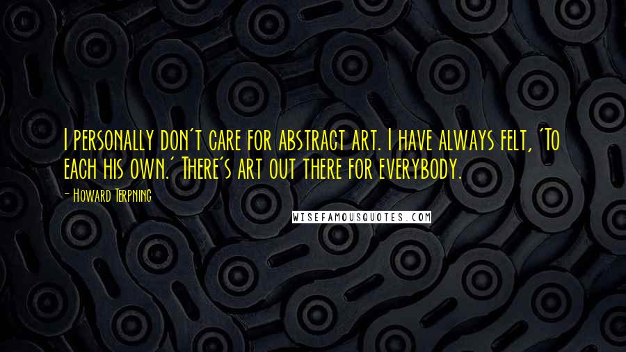 Howard Terpning Quotes: I personally don't care for abstract art. I have always felt, 'To each his own.' There's art out there for everybody.