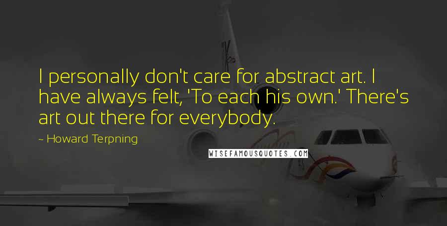 Howard Terpning Quotes: I personally don't care for abstract art. I have always felt, 'To each his own.' There's art out there for everybody.