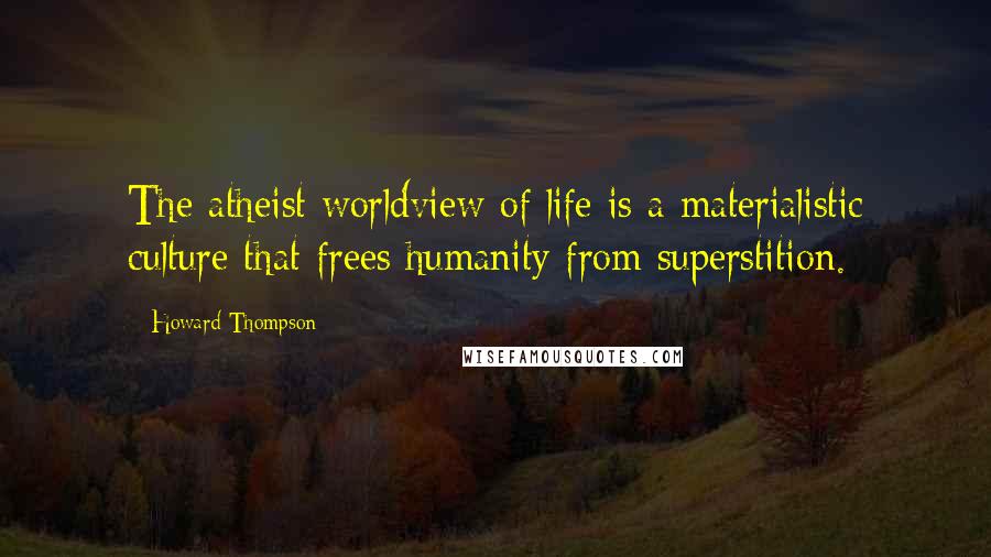 Howard Thompson Quotes: The atheist worldview of life is a materialistic culture that frees humanity from superstition.