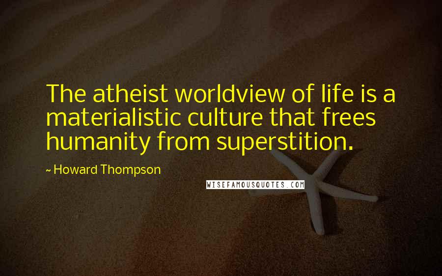 Howard Thompson Quotes: The atheist worldview of life is a materialistic culture that frees humanity from superstition.