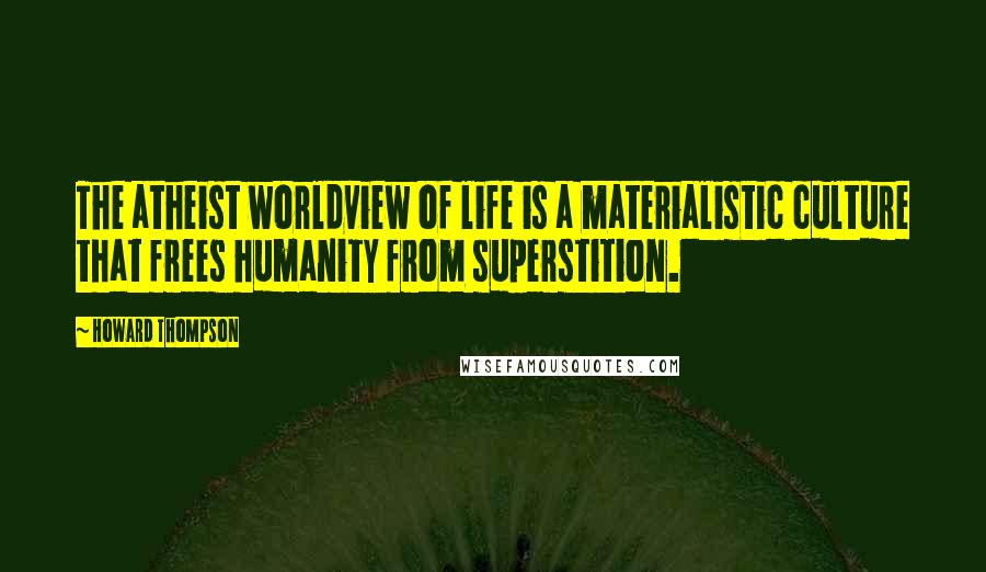 Howard Thompson Quotes: The atheist worldview of life is a materialistic culture that frees humanity from superstition.