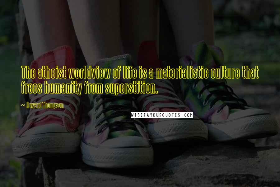 Howard Thompson Quotes: The atheist worldview of life is a materialistic culture that frees humanity from superstition.