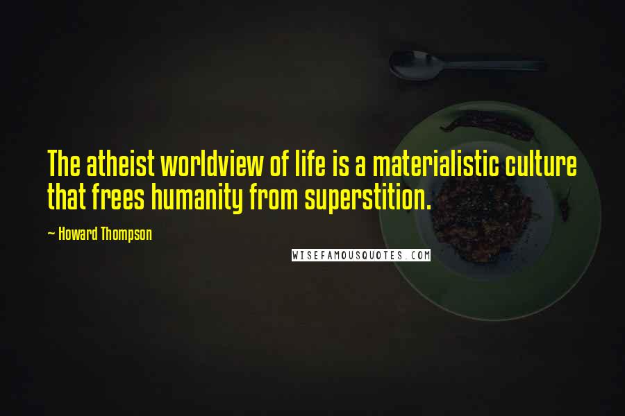 Howard Thompson Quotes: The atheist worldview of life is a materialistic culture that frees humanity from superstition.