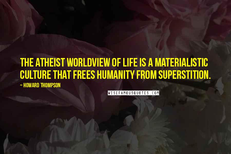 Howard Thompson Quotes: The atheist worldview of life is a materialistic culture that frees humanity from superstition.