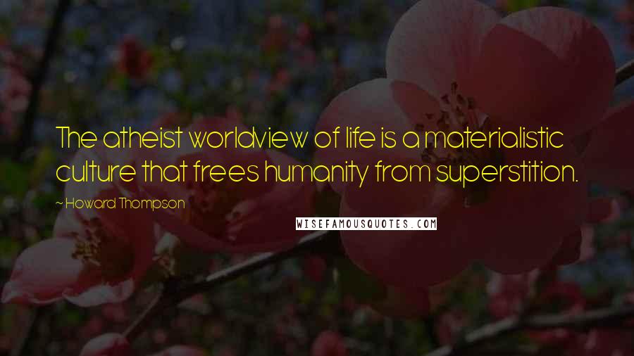 Howard Thompson Quotes: The atheist worldview of life is a materialistic culture that frees humanity from superstition.