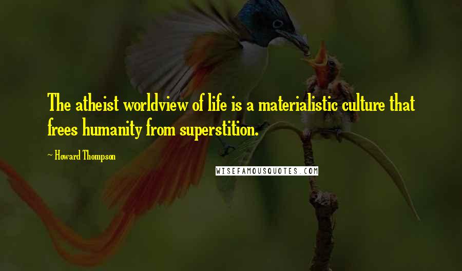 Howard Thompson Quotes: The atheist worldview of life is a materialistic culture that frees humanity from superstition.