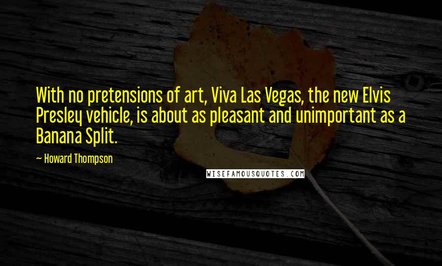 Howard Thompson Quotes: With no pretensions of art, Viva Las Vegas, the new Elvis Presley vehicle, is about as pleasant and unimportant as a Banana Split.