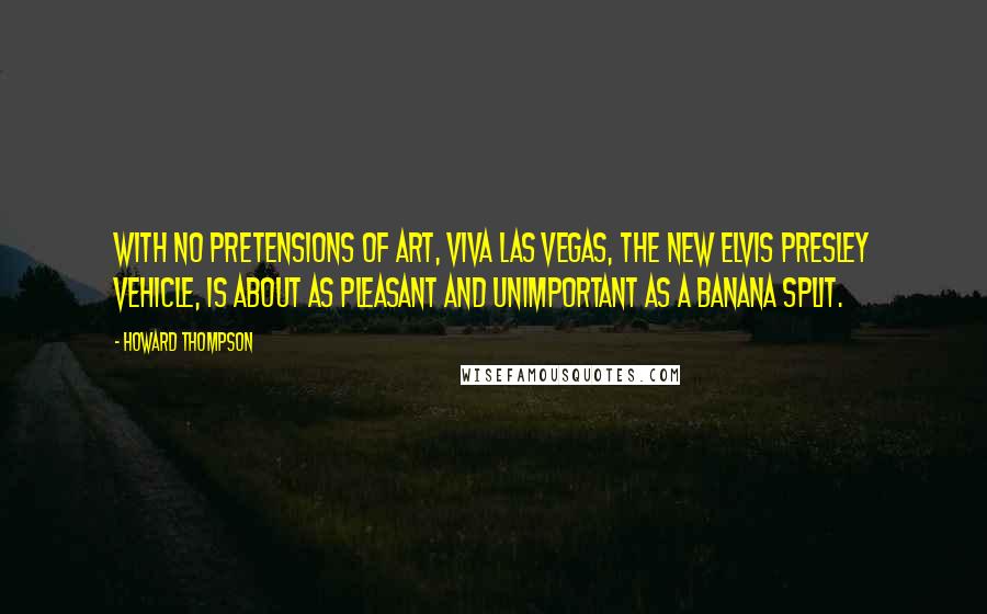 Howard Thompson Quotes: With no pretensions of art, Viva Las Vegas, the new Elvis Presley vehicle, is about as pleasant and unimportant as a Banana Split.