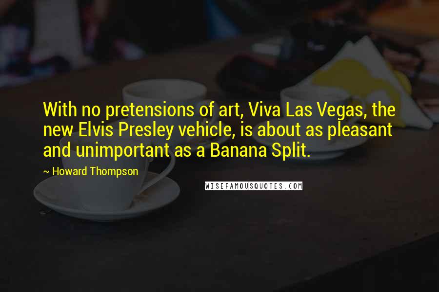 Howard Thompson Quotes: With no pretensions of art, Viva Las Vegas, the new Elvis Presley vehicle, is about as pleasant and unimportant as a Banana Split.