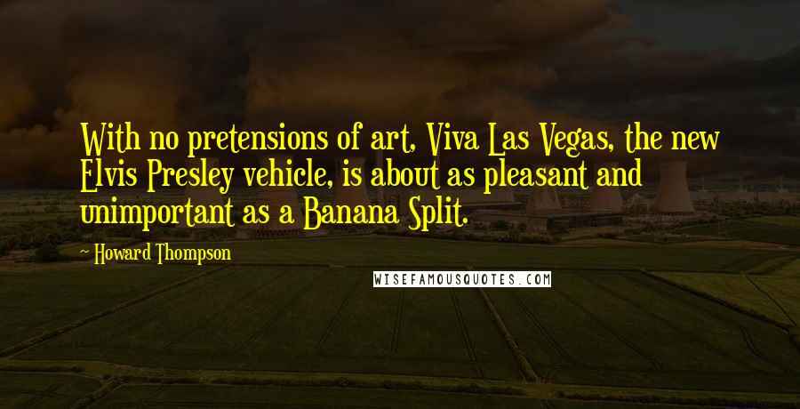 Howard Thompson Quotes: With no pretensions of art, Viva Las Vegas, the new Elvis Presley vehicle, is about as pleasant and unimportant as a Banana Split.