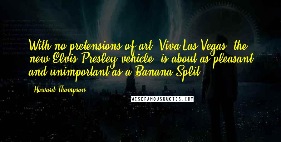 Howard Thompson Quotes: With no pretensions of art, Viva Las Vegas, the new Elvis Presley vehicle, is about as pleasant and unimportant as a Banana Split.