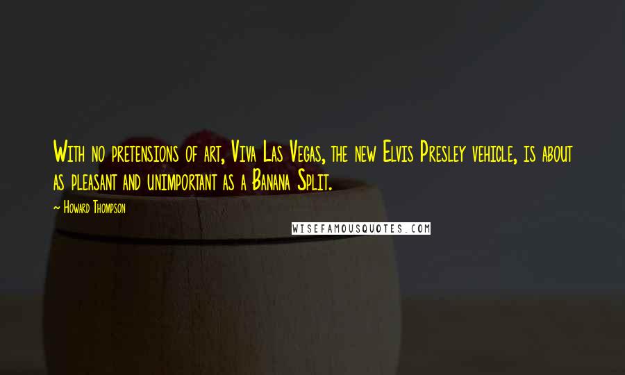 Howard Thompson Quotes: With no pretensions of art, Viva Las Vegas, the new Elvis Presley vehicle, is about as pleasant and unimportant as a Banana Split.