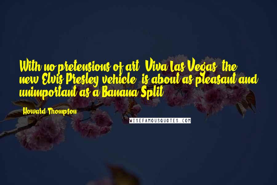 Howard Thompson Quotes: With no pretensions of art, Viva Las Vegas, the new Elvis Presley vehicle, is about as pleasant and unimportant as a Banana Split.