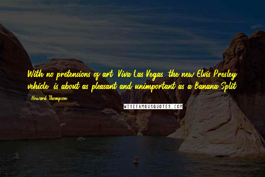 Howard Thompson Quotes: With no pretensions of art, Viva Las Vegas, the new Elvis Presley vehicle, is about as pleasant and unimportant as a Banana Split.