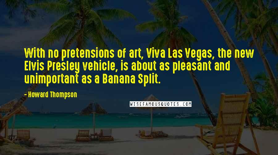 Howard Thompson Quotes: With no pretensions of art, Viva Las Vegas, the new Elvis Presley vehicle, is about as pleasant and unimportant as a Banana Split.