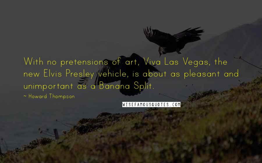 Howard Thompson Quotes: With no pretensions of art, Viva Las Vegas, the new Elvis Presley vehicle, is about as pleasant and unimportant as a Banana Split.