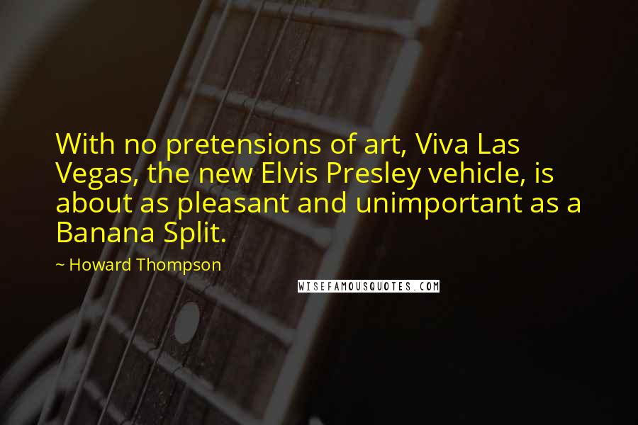 Howard Thompson Quotes: With no pretensions of art, Viva Las Vegas, the new Elvis Presley vehicle, is about as pleasant and unimportant as a Banana Split.
