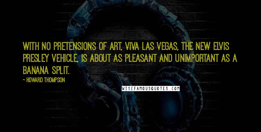 Howard Thompson Quotes: With no pretensions of art, Viva Las Vegas, the new Elvis Presley vehicle, is about as pleasant and unimportant as a Banana Split.