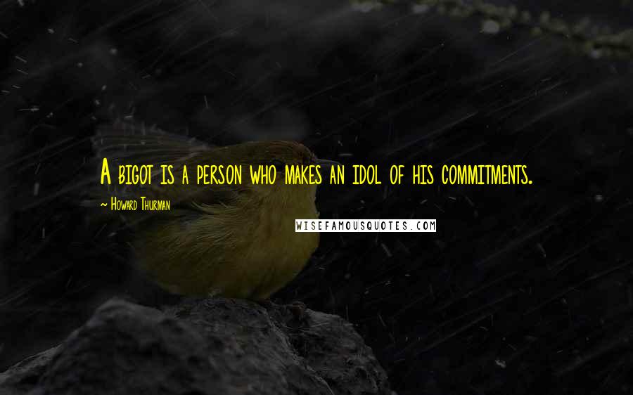 Howard Thurman Quotes: A bigot is a person who makes an idol of his commitments.