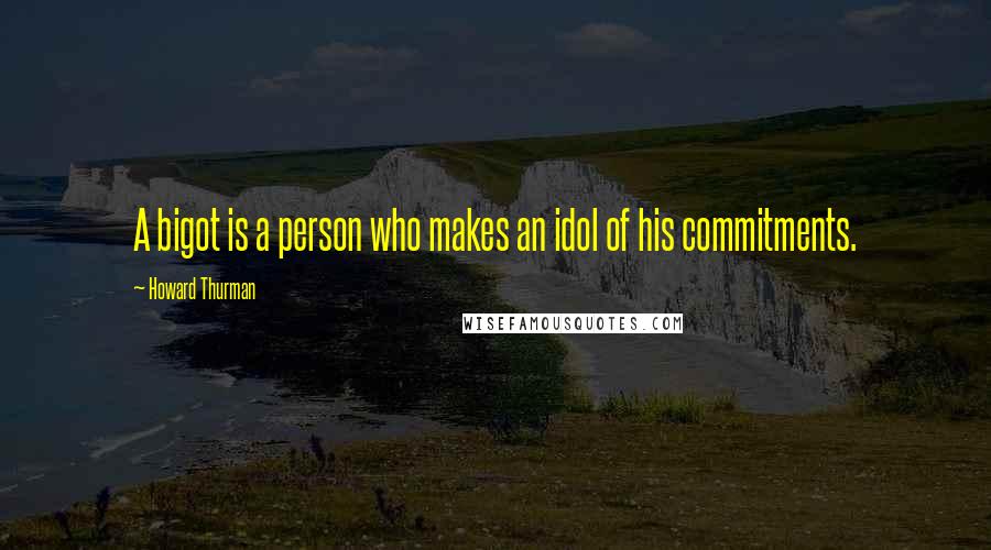 Howard Thurman Quotes: A bigot is a person who makes an idol of his commitments.