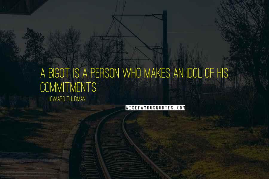 Howard Thurman Quotes: A bigot is a person who makes an idol of his commitments.