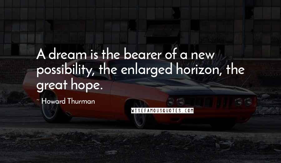 Howard Thurman Quotes: A dream is the bearer of a new possibility, the enlarged horizon, the great hope.