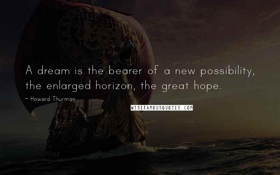 Howard Thurman Quotes: A dream is the bearer of a new possibility, the enlarged horizon, the great hope.