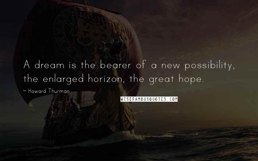 Howard Thurman Quotes: A dream is the bearer of a new possibility, the enlarged horizon, the great hope.