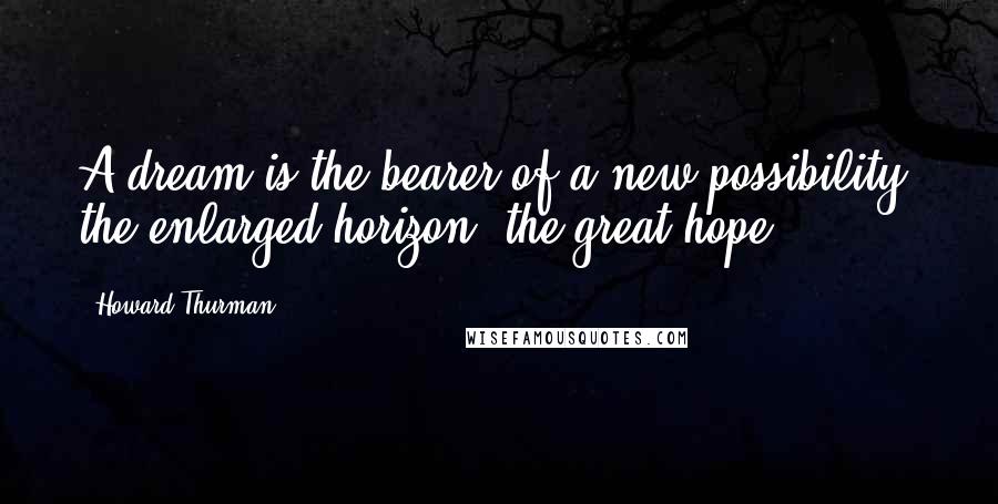 Howard Thurman Quotes: A dream is the bearer of a new possibility, the enlarged horizon, the great hope.