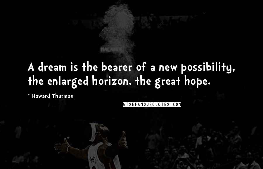 Howard Thurman Quotes: A dream is the bearer of a new possibility, the enlarged horizon, the great hope.