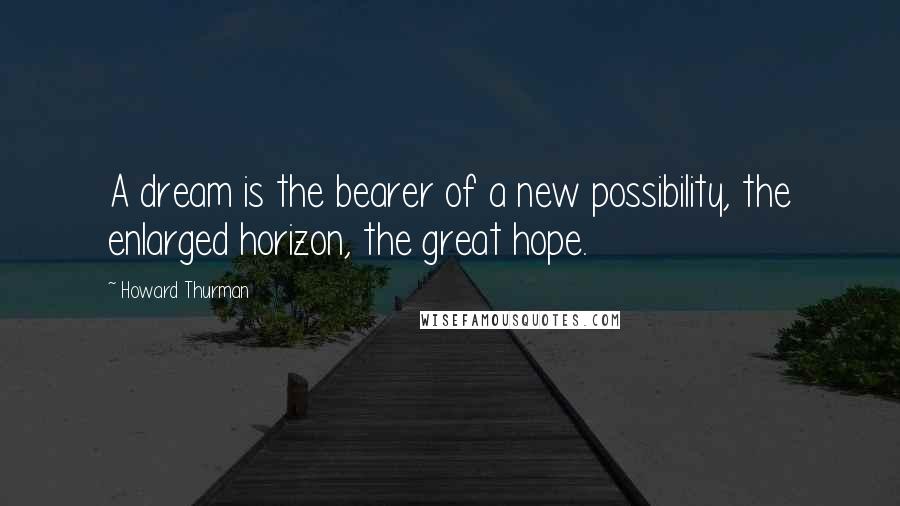 Howard Thurman Quotes: A dream is the bearer of a new possibility, the enlarged horizon, the great hope.