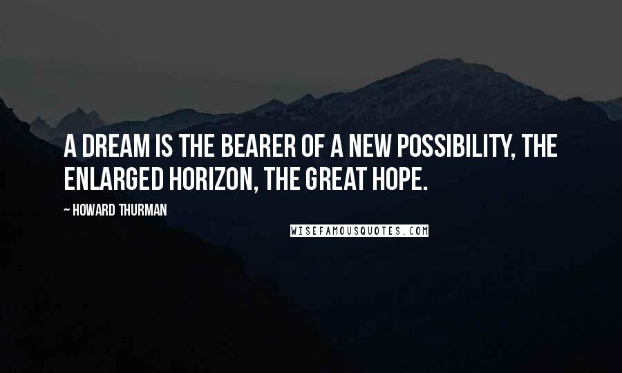 Howard Thurman Quotes: A dream is the bearer of a new possibility, the enlarged horizon, the great hope.