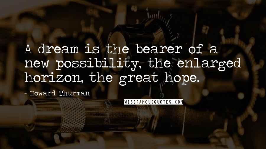 Howard Thurman Quotes: A dream is the bearer of a new possibility, the enlarged horizon, the great hope.