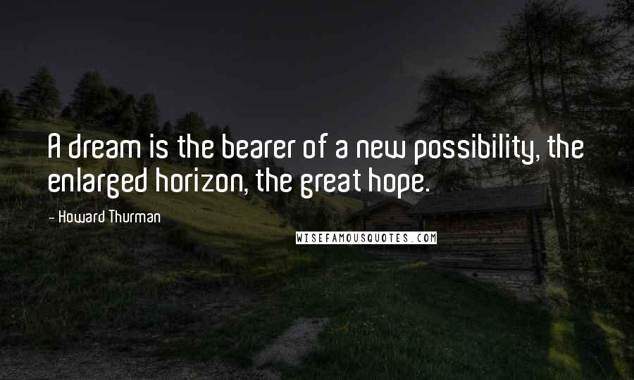 Howard Thurman Quotes: A dream is the bearer of a new possibility, the enlarged horizon, the great hope.