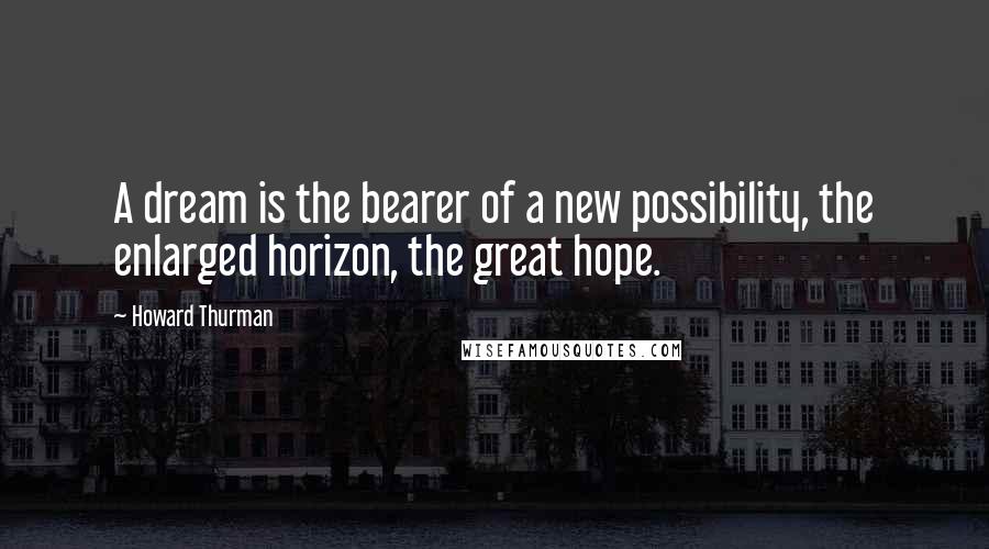 Howard Thurman Quotes: A dream is the bearer of a new possibility, the enlarged horizon, the great hope.