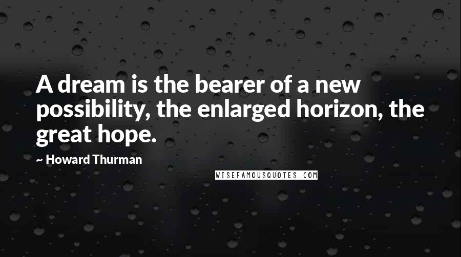 Howard Thurman Quotes: A dream is the bearer of a new possibility, the enlarged horizon, the great hope.