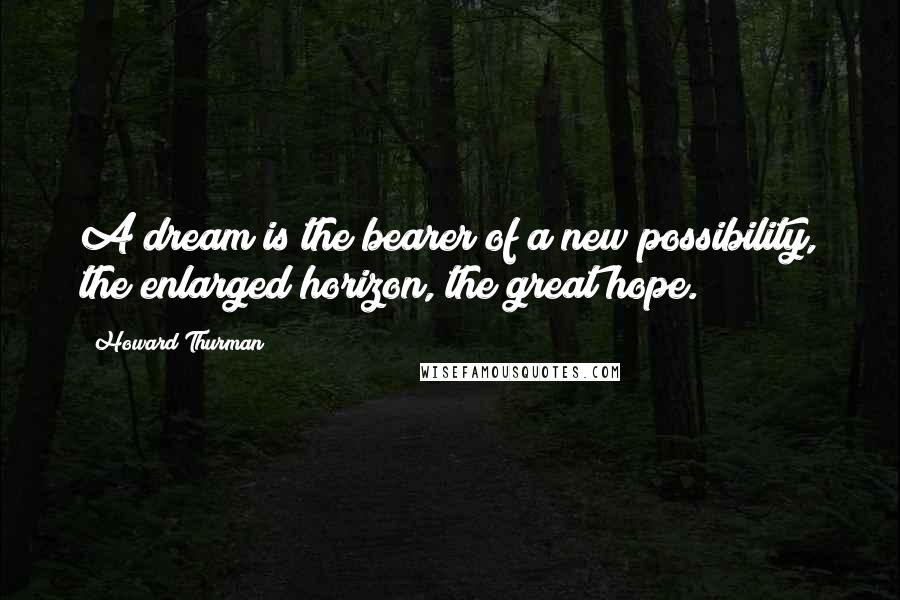 Howard Thurman Quotes: A dream is the bearer of a new possibility, the enlarged horizon, the great hope.