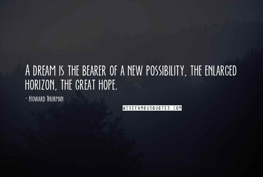 Howard Thurman Quotes: A dream is the bearer of a new possibility, the enlarged horizon, the great hope.