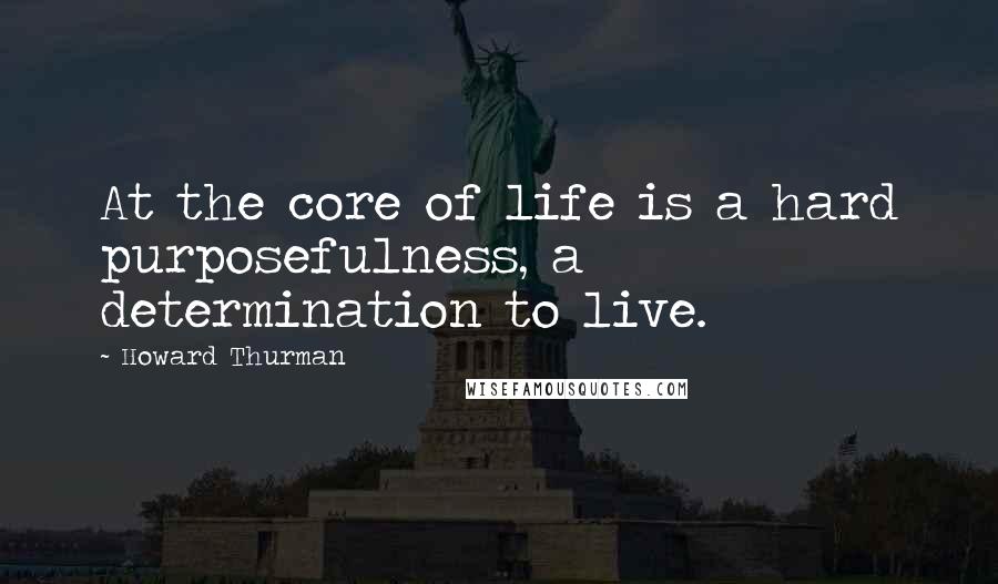 Howard Thurman Quotes: At the core of life is a hard purposefulness, a determination to live.