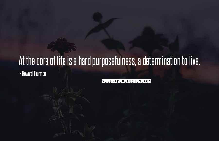 Howard Thurman Quotes: At the core of life is a hard purposefulness, a determination to live.