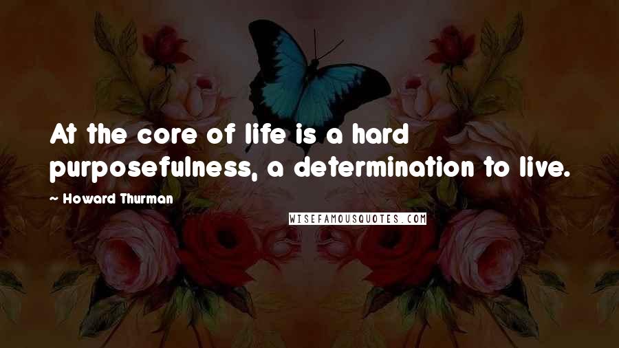 Howard Thurman Quotes: At the core of life is a hard purposefulness, a determination to live.