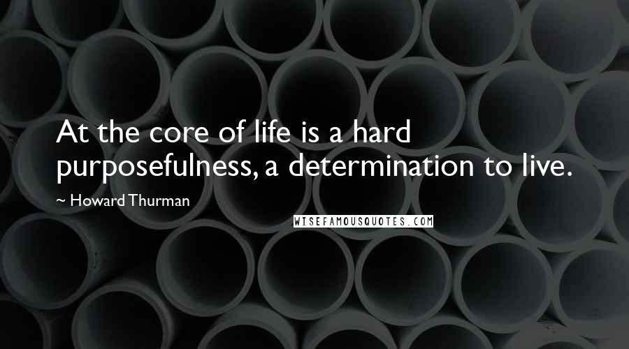 Howard Thurman Quotes: At the core of life is a hard purposefulness, a determination to live.